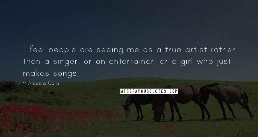 Alessia Cara Quotes: I feel people are seeing me as a true artist rather than a singer, or an entertainer, or a girl who just makes songs.