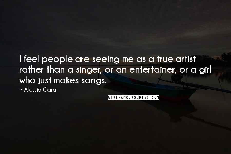 Alessia Cara Quotes: I feel people are seeing me as a true artist rather than a singer, or an entertainer, or a girl who just makes songs.