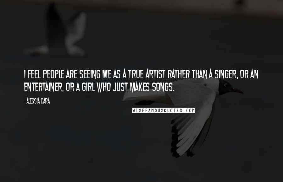 Alessia Cara Quotes: I feel people are seeing me as a true artist rather than a singer, or an entertainer, or a girl who just makes songs.