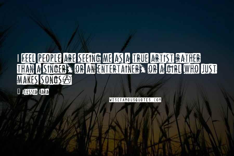 Alessia Cara Quotes: I feel people are seeing me as a true artist rather than a singer, or an entertainer, or a girl who just makes songs.