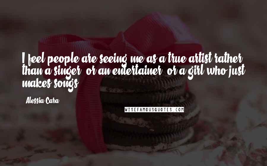Alessia Cara Quotes: I feel people are seeing me as a true artist rather than a singer, or an entertainer, or a girl who just makes songs.