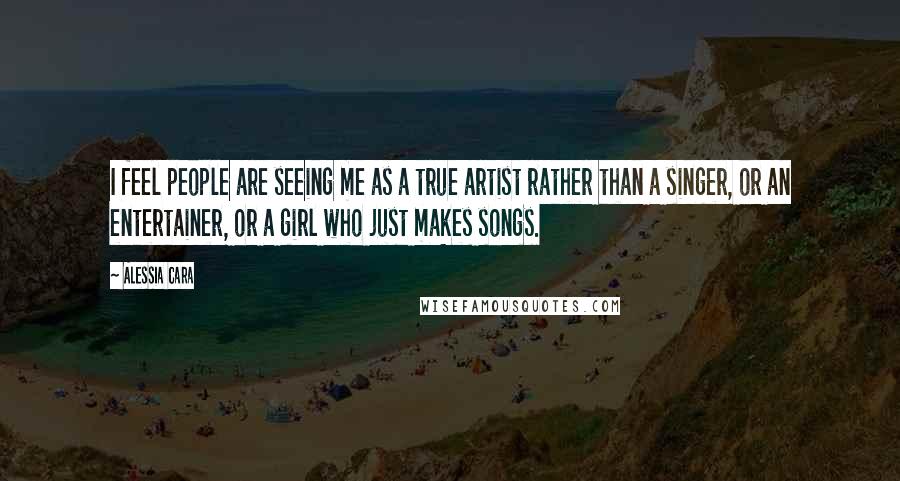 Alessia Cara Quotes: I feel people are seeing me as a true artist rather than a singer, or an entertainer, or a girl who just makes songs.