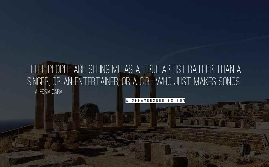 Alessia Cara Quotes: I feel people are seeing me as a true artist rather than a singer, or an entertainer, or a girl who just makes songs.