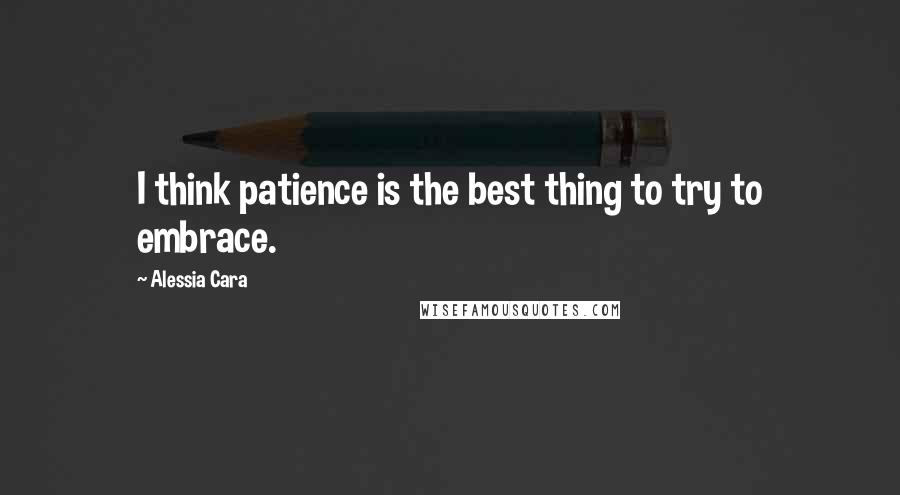 Alessia Cara Quotes: I think patience is the best thing to try to embrace.