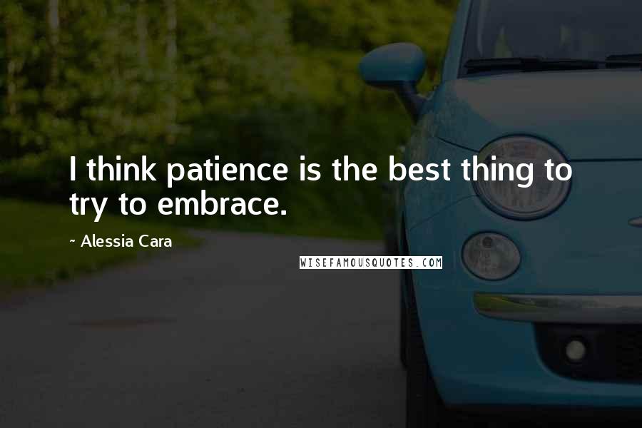 Alessia Cara Quotes: I think patience is the best thing to try to embrace.