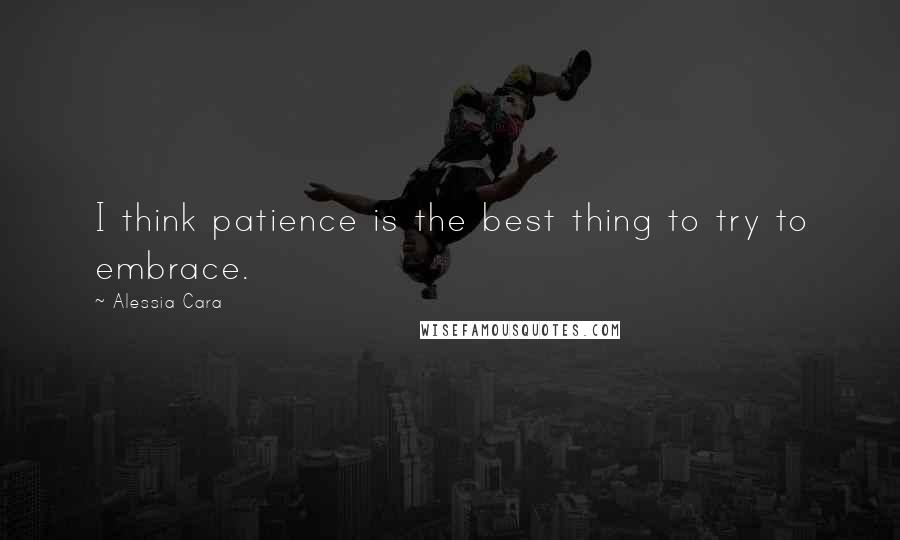 Alessia Cara Quotes: I think patience is the best thing to try to embrace.