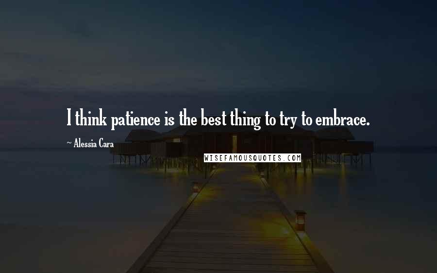 Alessia Cara Quotes: I think patience is the best thing to try to embrace.