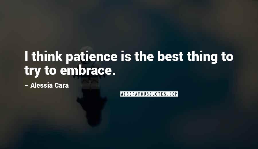 Alessia Cara Quotes: I think patience is the best thing to try to embrace.