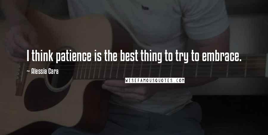 Alessia Cara Quotes: I think patience is the best thing to try to embrace.