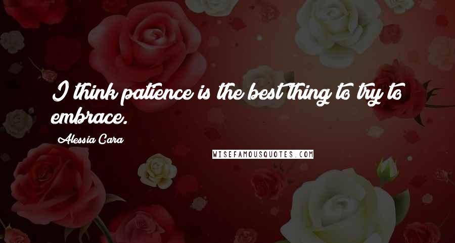 Alessia Cara Quotes: I think patience is the best thing to try to embrace.