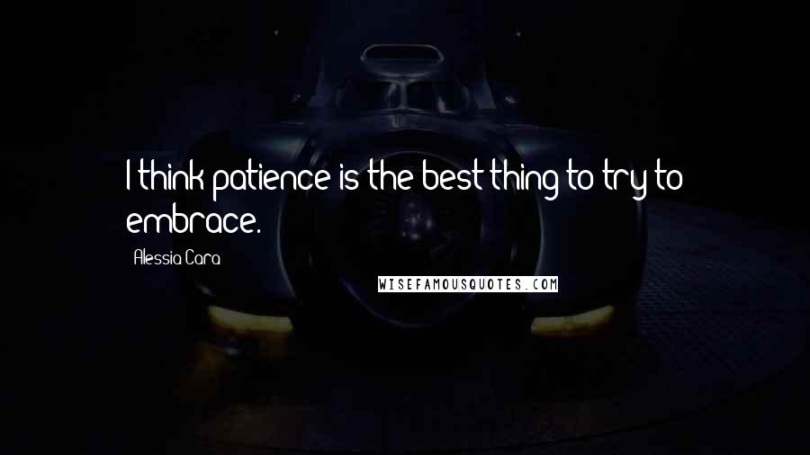 Alessia Cara Quotes: I think patience is the best thing to try to embrace.