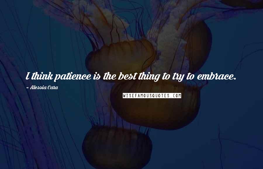 Alessia Cara Quotes: I think patience is the best thing to try to embrace.