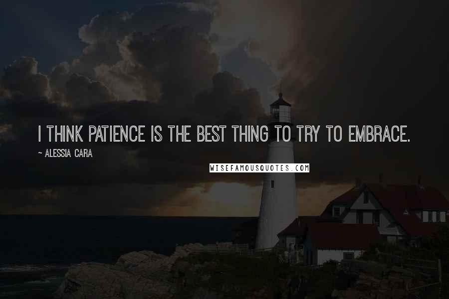 Alessia Cara Quotes: I think patience is the best thing to try to embrace.