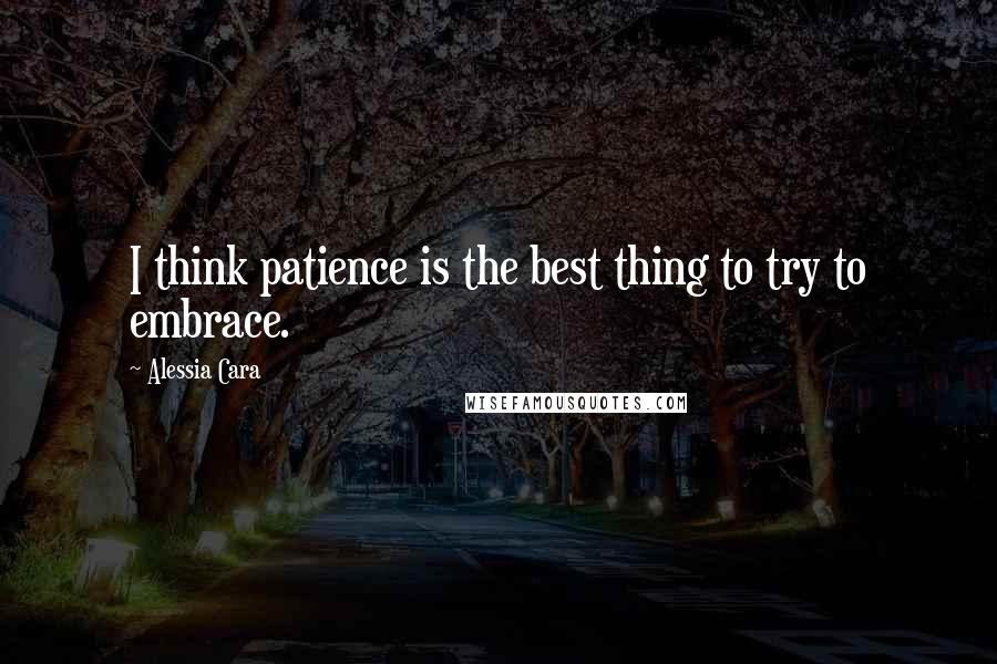 Alessia Cara Quotes: I think patience is the best thing to try to embrace.