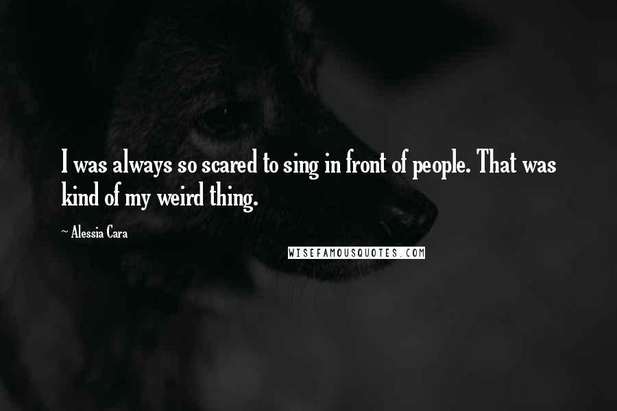 Alessia Cara Quotes: I was always so scared to sing in front of people. That was kind of my weird thing.