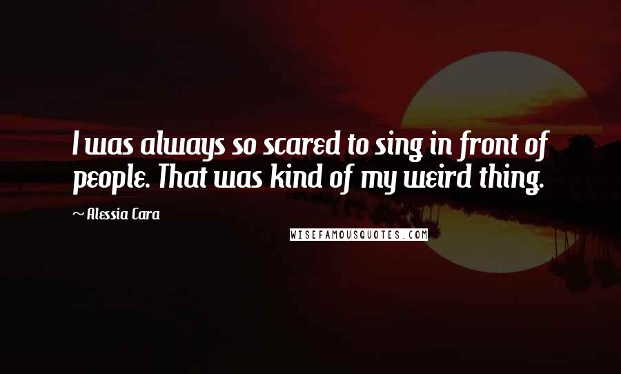 Alessia Cara Quotes: I was always so scared to sing in front of people. That was kind of my weird thing.