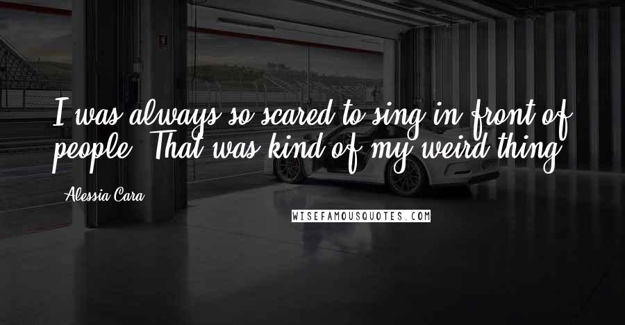 Alessia Cara Quotes: I was always so scared to sing in front of people. That was kind of my weird thing.