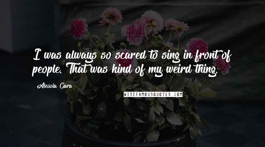 Alessia Cara Quotes: I was always so scared to sing in front of people. That was kind of my weird thing.