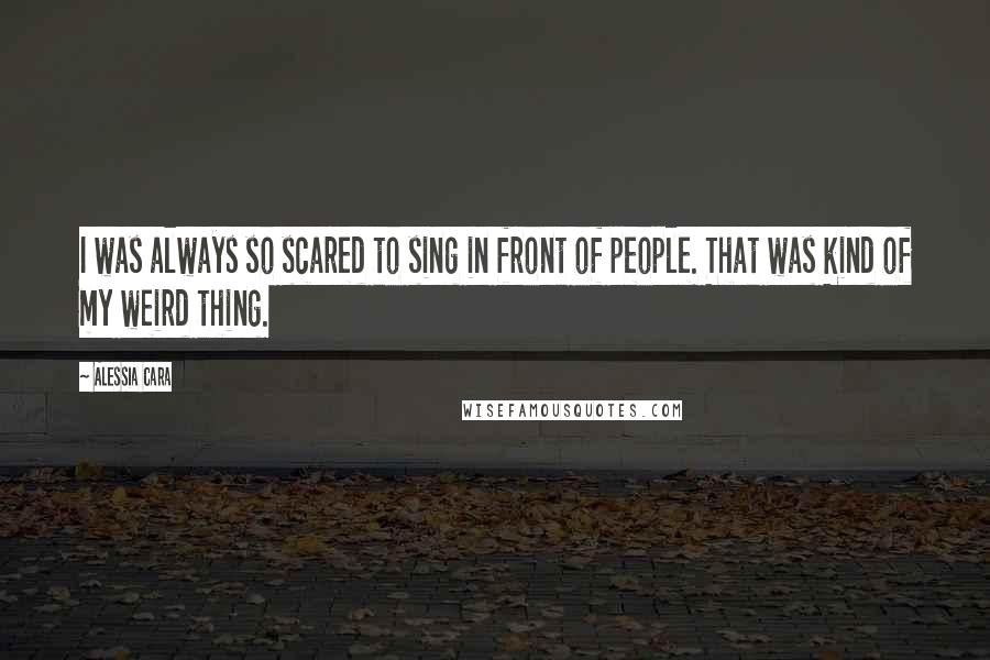 Alessia Cara Quotes: I was always so scared to sing in front of people. That was kind of my weird thing.