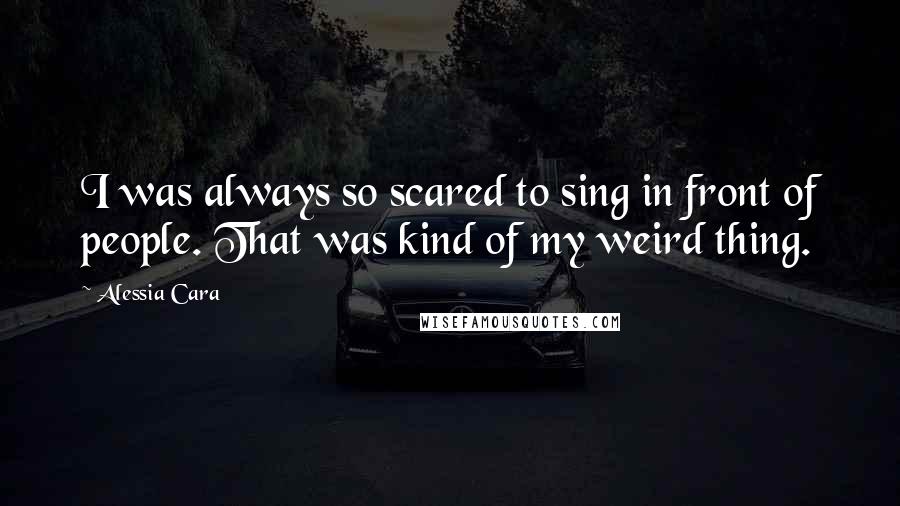 Alessia Cara Quotes: I was always so scared to sing in front of people. That was kind of my weird thing.