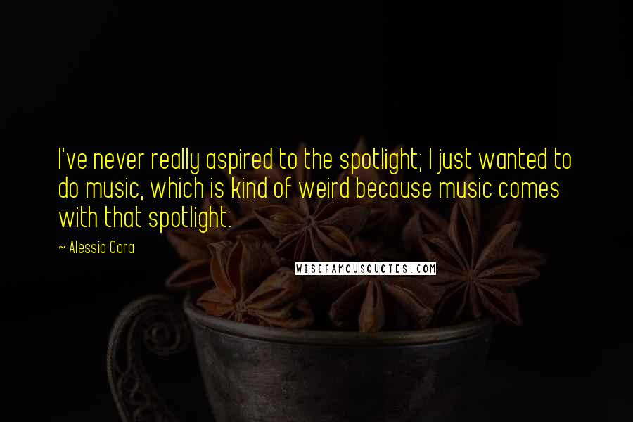 Alessia Cara Quotes: I've never really aspired to the spotlight; I just wanted to do music, which is kind of weird because music comes with that spotlight.