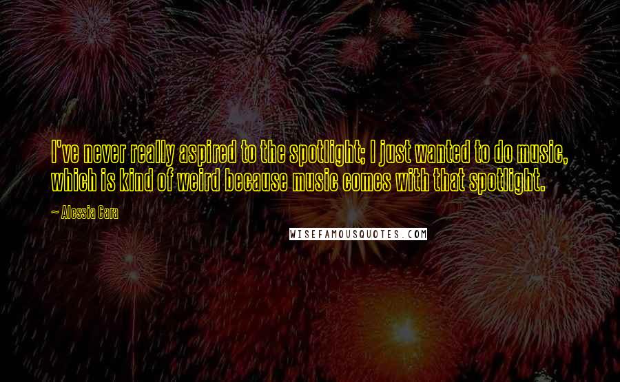 Alessia Cara Quotes: I've never really aspired to the spotlight; I just wanted to do music, which is kind of weird because music comes with that spotlight.