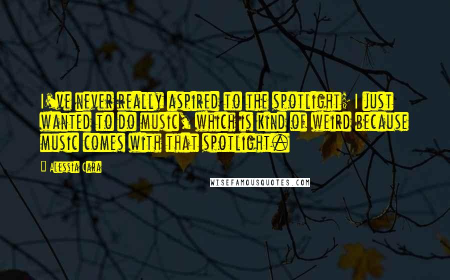 Alessia Cara Quotes: I've never really aspired to the spotlight; I just wanted to do music, which is kind of weird because music comes with that spotlight.