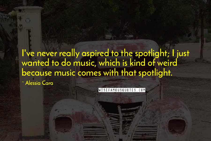 Alessia Cara Quotes: I've never really aspired to the spotlight; I just wanted to do music, which is kind of weird because music comes with that spotlight.