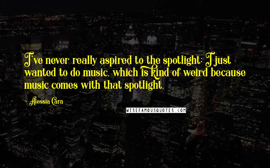 Alessia Cara Quotes: I've never really aspired to the spotlight; I just wanted to do music, which is kind of weird because music comes with that spotlight.