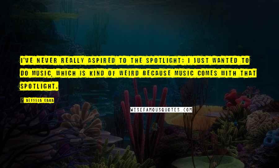 Alessia Cara Quotes: I've never really aspired to the spotlight; I just wanted to do music, which is kind of weird because music comes with that spotlight.