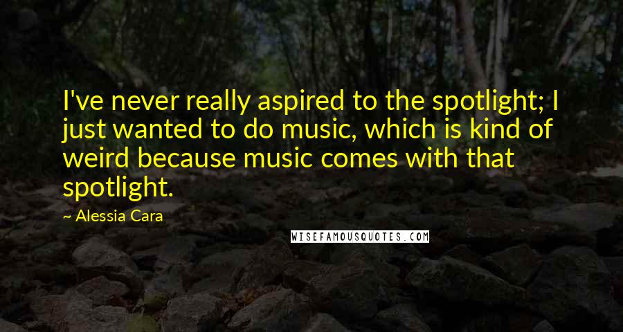 Alessia Cara Quotes: I've never really aspired to the spotlight; I just wanted to do music, which is kind of weird because music comes with that spotlight.