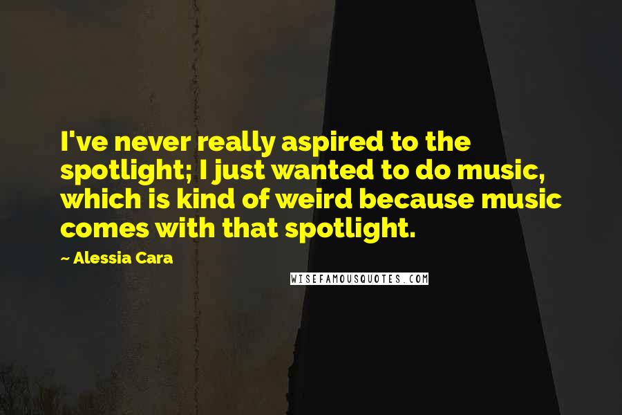 Alessia Cara Quotes: I've never really aspired to the spotlight; I just wanted to do music, which is kind of weird because music comes with that spotlight.