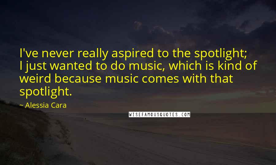 Alessia Cara Quotes: I've never really aspired to the spotlight; I just wanted to do music, which is kind of weird because music comes with that spotlight.