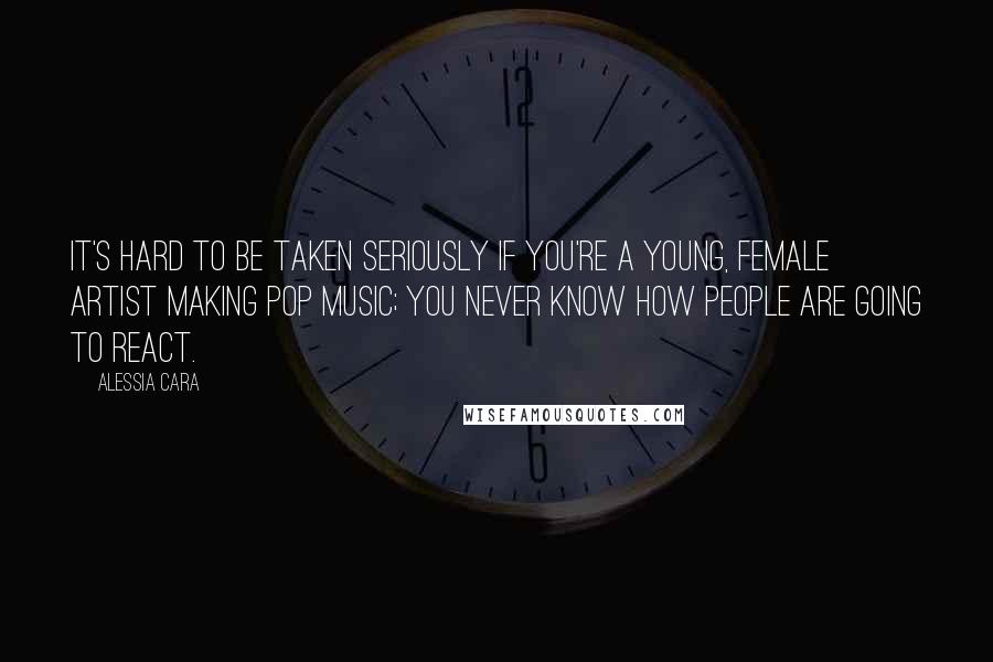 Alessia Cara Quotes: It's hard to be taken seriously if you're a young, female artist making pop music; you never know how people are going to react.