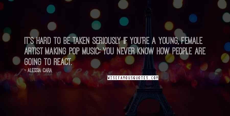 Alessia Cara Quotes: It's hard to be taken seriously if you're a young, female artist making pop music; you never know how people are going to react.