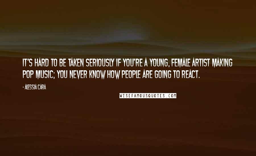 Alessia Cara Quotes: It's hard to be taken seriously if you're a young, female artist making pop music; you never know how people are going to react.