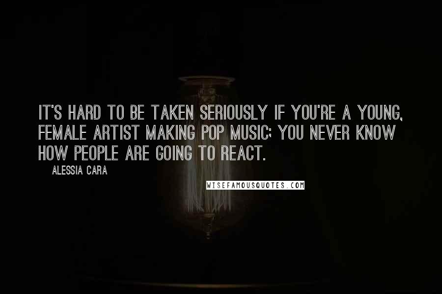 Alessia Cara Quotes: It's hard to be taken seriously if you're a young, female artist making pop music; you never know how people are going to react.