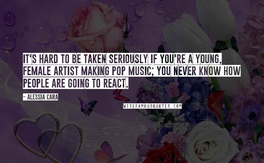 Alessia Cara Quotes: It's hard to be taken seriously if you're a young, female artist making pop music; you never know how people are going to react.