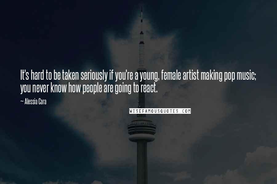 Alessia Cara Quotes: It's hard to be taken seriously if you're a young, female artist making pop music; you never know how people are going to react.