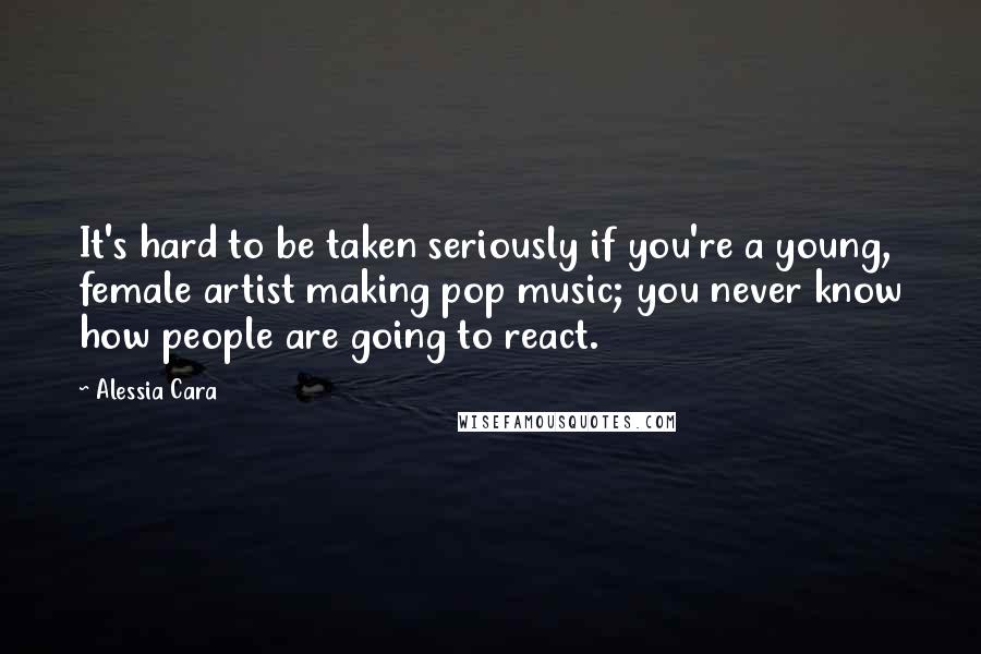 Alessia Cara Quotes: It's hard to be taken seriously if you're a young, female artist making pop music; you never know how people are going to react.