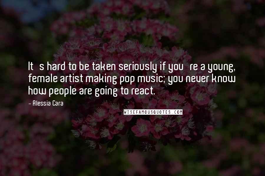 Alessia Cara Quotes: It's hard to be taken seriously if you're a young, female artist making pop music; you never know how people are going to react.