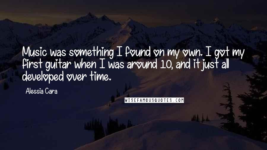 Alessia Cara Quotes: Music was something I found on my own. I got my first guitar when I was around 10, and it just all developed over time.