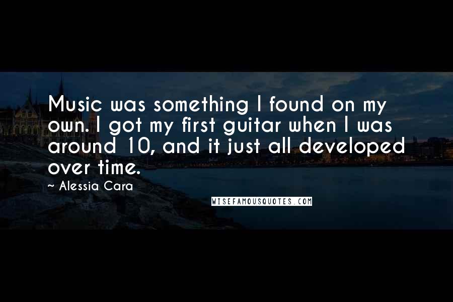 Alessia Cara Quotes: Music was something I found on my own. I got my first guitar when I was around 10, and it just all developed over time.