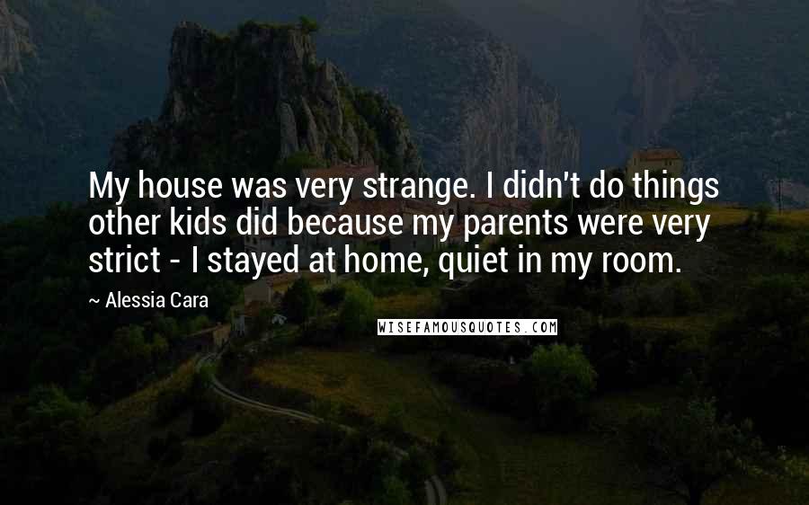 Alessia Cara Quotes: My house was very strange. I didn't do things other kids did because my parents were very strict - I stayed at home, quiet in my room.