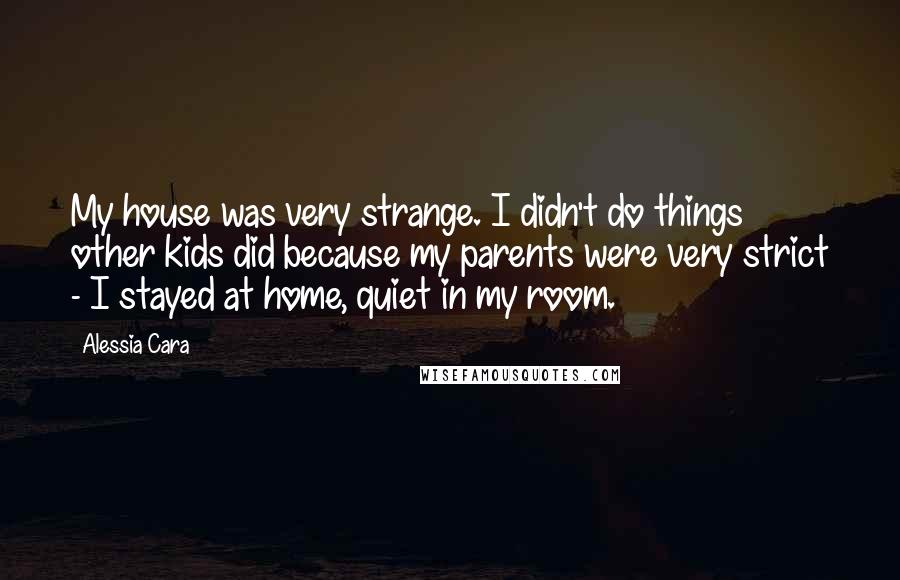 Alessia Cara Quotes: My house was very strange. I didn't do things other kids did because my parents were very strict - I stayed at home, quiet in my room.