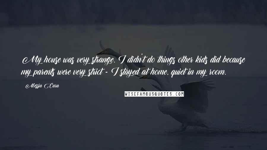 Alessia Cara Quotes: My house was very strange. I didn't do things other kids did because my parents were very strict - I stayed at home, quiet in my room.