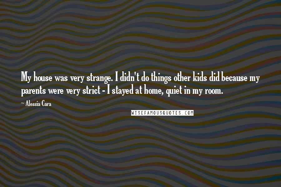 Alessia Cara Quotes: My house was very strange. I didn't do things other kids did because my parents were very strict - I stayed at home, quiet in my room.