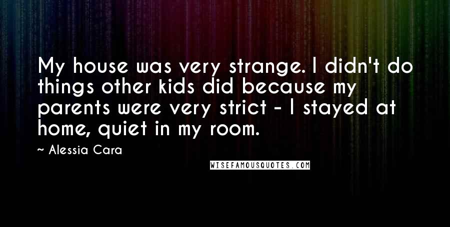 Alessia Cara Quotes: My house was very strange. I didn't do things other kids did because my parents were very strict - I stayed at home, quiet in my room.