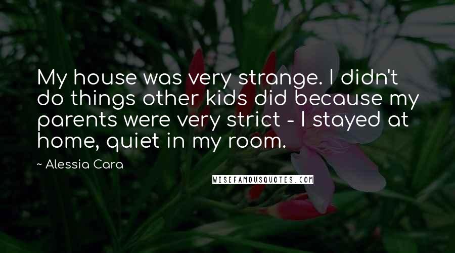 Alessia Cara Quotes: My house was very strange. I didn't do things other kids did because my parents were very strict - I stayed at home, quiet in my room.