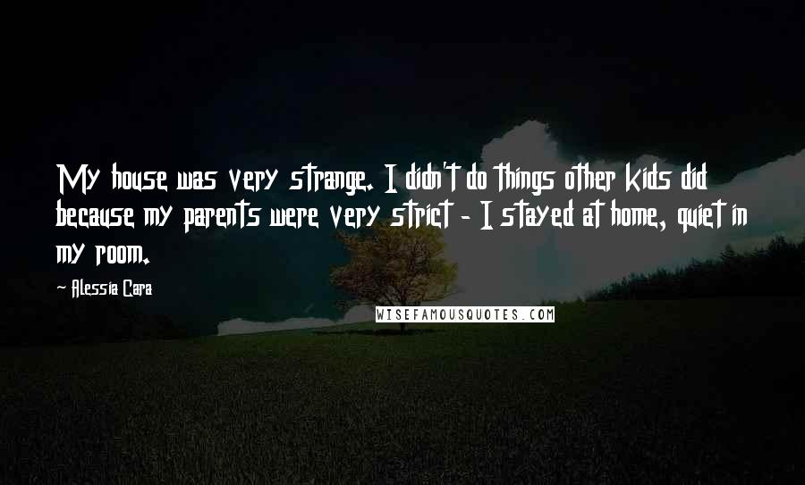 Alessia Cara Quotes: My house was very strange. I didn't do things other kids did because my parents were very strict - I stayed at home, quiet in my room.